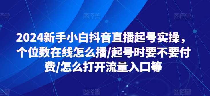 2024新手小白抖音直播起号实操，个位数在线怎么播/起号时要不要付费/怎么打开流量入口等汇创网-网创项目_汇创网_中创网_福缘网_冒泡网_资源整合平台汇创网