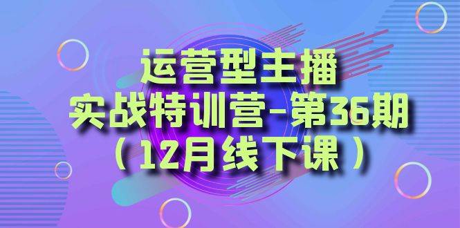 运营型主播实战特训营-第36期（12月线下课）从底层逻辑到起号思路、千川投放思路汇创网-网创项目_汇创网_中创网_福缘网_冒泡网_资源整合平台汇创网