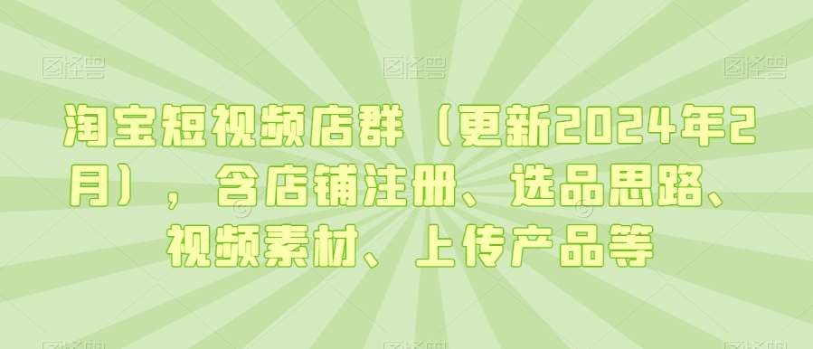 淘宝短视频店群（更新2024年2月），含店铺注册、选品思路、视频素材、上传产品等汇创网-网创项目_汇创网_中创网_福缘网_冒泡网_资源整合平台汇创网