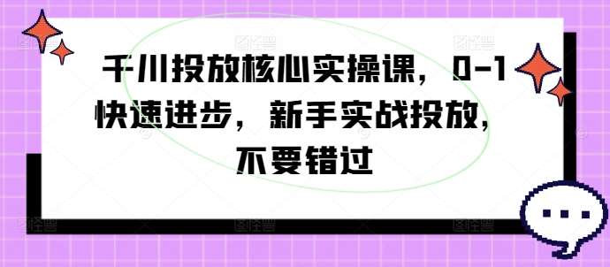 千川投放核心实操课，0-1快速进步，新手实战投放，不要错过汇创网-网创项目_汇创网_中创网_福缘网_冒泡网_资源整合平台汇创网