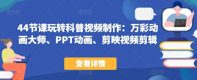 44节课玩转科普视频制作：万彩动画大师、PPT动画、剪映视频剪辑，一课搞定科普视频制作汇创网-网创项目_汇创网_中创网_福缘网_冒泡网_资源整合平台汇创网