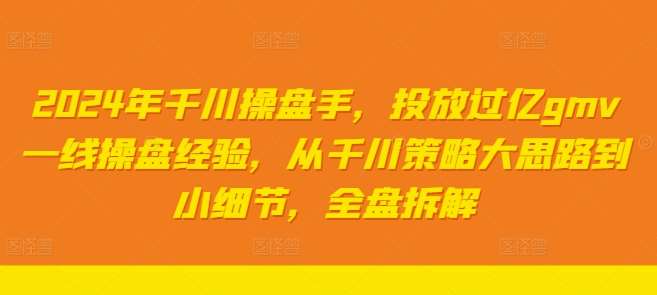 2024年千川操盘手，投放过亿gmv一线操盘经验，从千川策略大思路到小细节，全盘拆解汇创网-网创项目_汇创网_中创网_福缘网_冒泡网_资源整合平台汇创网