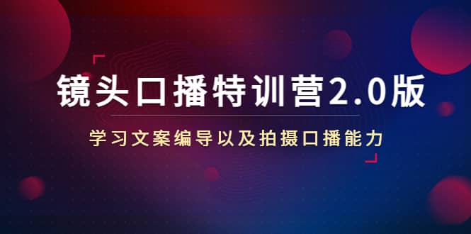 镜头口播特训营2.0版，学习文案编导以及拍摄口播能力（50节课时）汇创网-网创项目_汇创网_中创网_福缘网_冒泡网_资源整合平台汇创网