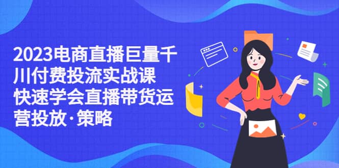 2023电商直播巨量千川付费投流实战课，快速学会直播带货运营投放·策略汇创网-网创项目_汇创网_中创网_福缘网_冒泡网_资源整合平台汇创网
