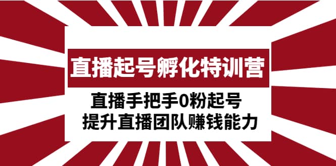 直播起号孵化特训营：直播手把手0粉起号 提升直播团队赚钱能力汇创网-网创项目_汇创网_中创网_福缘网_冒泡网_资源整合平台汇创网