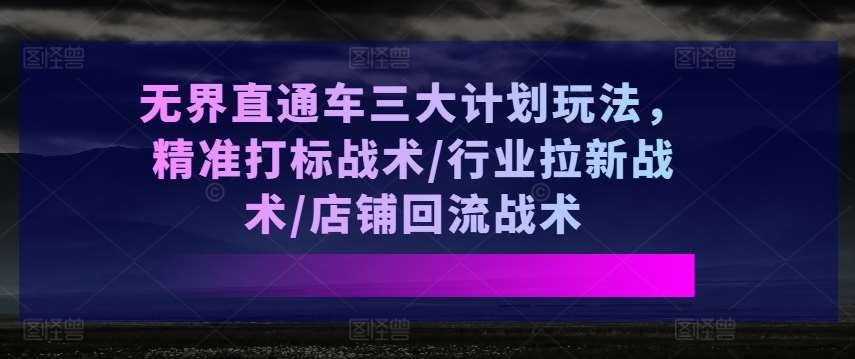 无界直通车三大计划玩法，精准打标战术/行业拉新战术/店铺回流战术汇创网-网创项目_汇创网_中创网_福缘网_冒泡网_资源整合平台汇创网