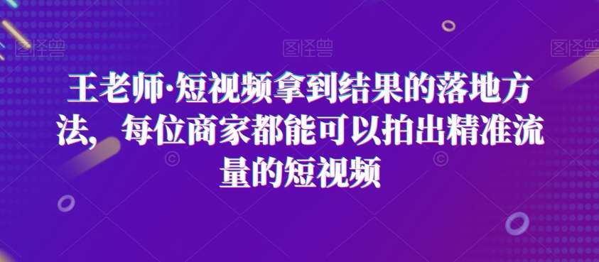 王老师·短视频拿到结果的落地方法，每位商家都能可以拍出精准流量的短视频汇创网-网创项目_汇创网_中创网_福缘网_冒泡网_资源整合平台汇创网
