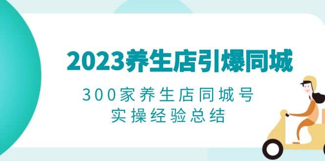 2023养生店·引爆同城，300家养生店同城号实操经验总结汇创网-网创项目_汇创网_中创网_福缘网_冒泡网_网创项目平台汇创网