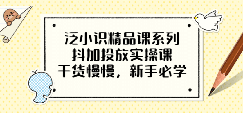 泛小识精品课系列：抖加投放实操课，干货慢慢，新手必学（12节视频课）汇创网-网创项目_汇创网_中创网_福缘网_冒泡网_资源整合平台汇创网