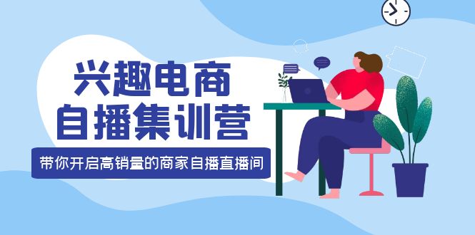 兴趣电商自播集训营：三大核心能力 12种玩法 提高销量，核心落地实操汇创网-网创项目_汇创网_中创网_福缘网_冒泡网_资源整合平台汇创网