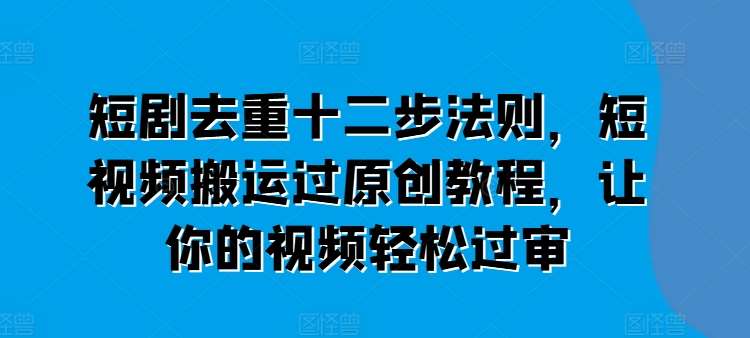 短剧去重十二步法则，短视频搬运过原创教程，让你的视频轻松过审汇创网-网创项目_汇创网_中创网_福缘网_冒泡网_资源整合平台汇创网
