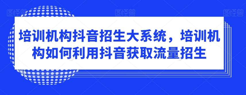 培训机构抖音招生大系统，培训机构如何利用抖音获取流量招生汇创网-网创项目_汇创网_中创网_福缘网_冒泡网_资源整合平台汇创网