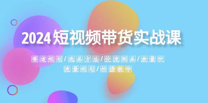 （8444期）2024短视频带货实战课：赛道规划·选品方法·投流测品·放量玩法·流量规划汇创网-网创项目_汇创网_中创网_福缘网_冒泡网_资源整合平台汇创网