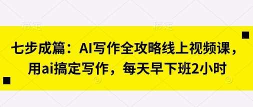 七步成篇：AI写作全攻略线上视频课，用ai搞定写作，每天早下班2小时汇创网-网创项目_汇创网_中创网_福缘网_冒泡网_网创项目平台汇创网