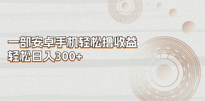 （11020期）一部安卓手机轻松撸收益，轻松日入300+汇创网-网创项目_汇创网_中创网_福缘网_冒泡网_资源整合平台汇创网