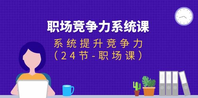 （11617期）职场-竞争力系统课：系统提升竞争力（24节-职场课）汇创网-网创项目_汇创网_中创网_福缘网_冒泡网_网创项目平台汇创网