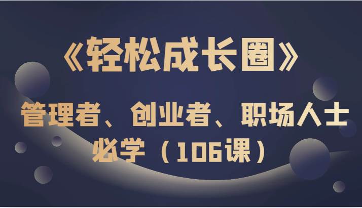 《轻松成长圈》管理者、创业者、职场人士必学（106课）汇创网-网创项目_汇创网_中创网_福缘网_冒泡网_资源整合平台汇创网