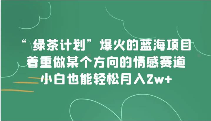 “绿茶计划”，爆火的蓝海项目，着重做某个方向的情感赛道，小白也能轻松月入2w+汇创网-网创项目_汇创网_中创网_福缘网_冒泡网_资源整合平台汇创网
