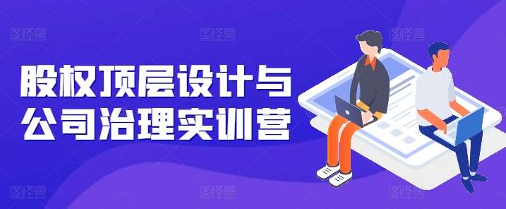 股权顶层设计与公司治理实训营，补全股权短板/守住控制权底线/熟悉4大注册信息/规避3大法律风险汇创网-网创项目_汇创网_中创网_福缘网_冒泡网_资源整合平台汇创网