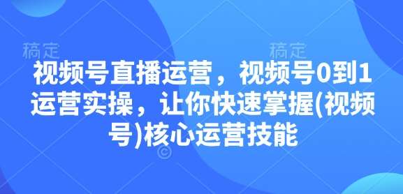 视频号直播运营，视频号0到1运营实操，让你快速掌握(视频号)核心运营技能汇创网-网创项目_汇创网_中创网_福缘网_冒泡网_资源整合平台汇创网