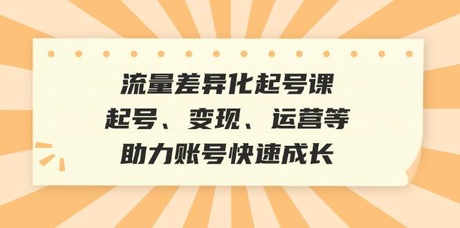 流量差异化起号课：起号、变现、运营等，助力账号快速成长汇创网-网创项目_汇创网_中创网_福缘网_冒泡网_资源整合平台汇创网