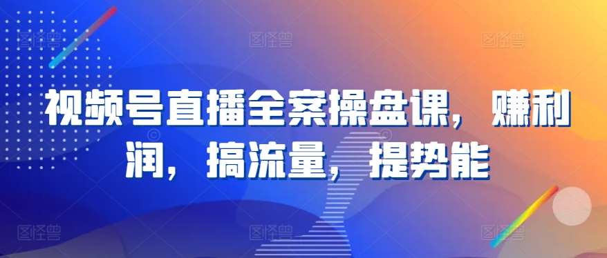 视频号直播全案操盘课，赚利润，搞流量，提势能汇创网-网创项目_汇创网_中创网_福缘网_冒泡网_网创项目平台汇创网