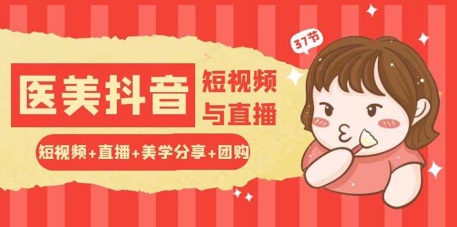 玩转医美抖音短视频与直播：短视频+直播+美学分享+团购（37节）汇创网-网创项目_汇创网_中创网_福缘网_冒泡网_资源整合平台汇创网