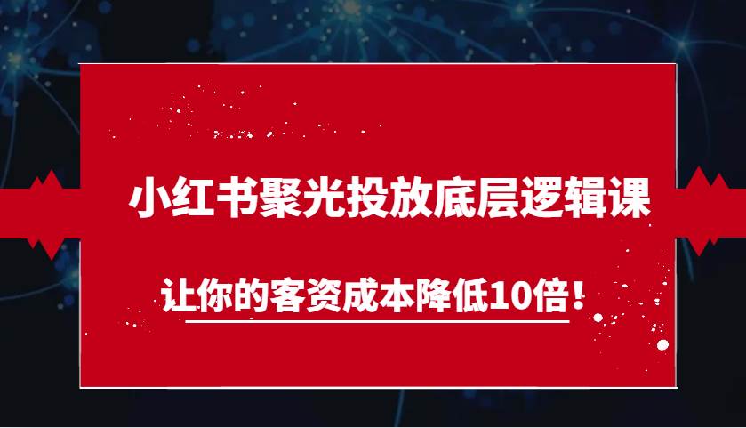 小红书聚光投放底层逻辑课，让你的客资成本降低10倍！汇创网-网创项目_汇创网_中创网_福缘网_冒泡网_资源整合平台汇创网