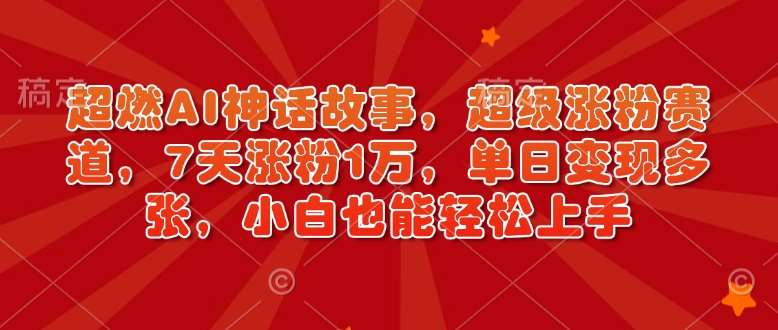 超燃AI神话故事，超级涨粉赛道，7天涨粉1万，单日变现多张，小白也能轻松上手（附详细教程）汇创网-网创项目_汇创网_中创网_福缘网_冒泡网_资源整合平台汇创网