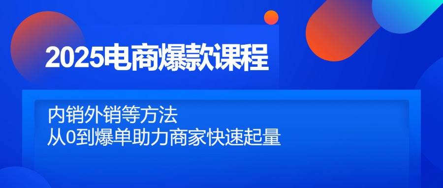 （14644期）2025电商爆款课程，内销外销等方法，从0到爆单助力商家快速起量汇创网-网创项目_汇创网_中创网_福缘网_冒泡网_网创项目平台汇创网