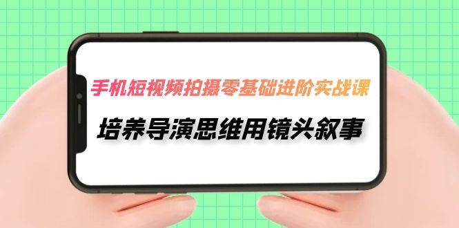 （7601期）手机短视频拍摄-零基础进阶实操课，培养导演思维用镜头叙事（30节课）网创项目_汇创网_中创网_福缘网_冒泡网_资源整合平台汇创网