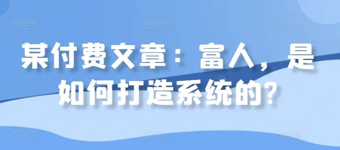 某付费文章：富人，是如何打造系统的?汇创网-网创项目_汇创网_中创网_福缘网_冒泡网_资源整合平台汇创网