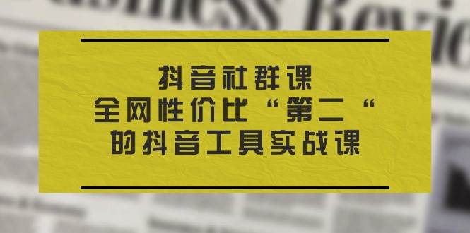 （11416期）抖音 社群课，全网性价比“第二“的抖音工具实战课汇创网-网创项目_汇创网_中创网_福缘网_冒泡网_资源整合平台汇创网