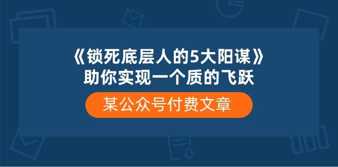 某公众号付费文章《锁死底层人的5大阳谋》助你实现一个质的飞跃汇创网-网创项目_汇创网_中创网_福缘网_冒泡网_资源整合平台汇创网