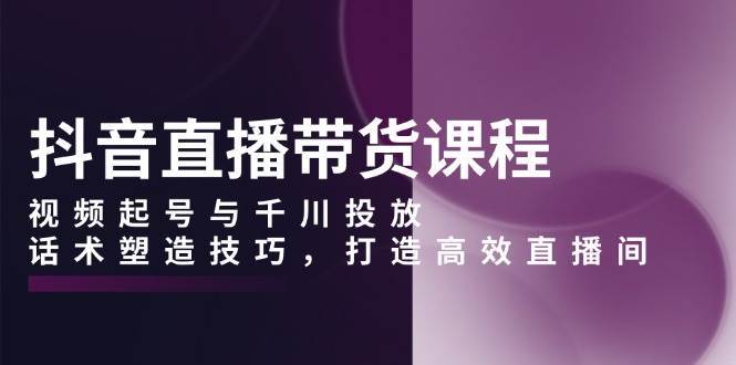 抖音直播带货课程，视频起号与千川投放，话术塑造技巧，打造高效直播间汇创网-网创项目_汇创网_中创网_福缘网_冒泡网_资源整合平台汇创网