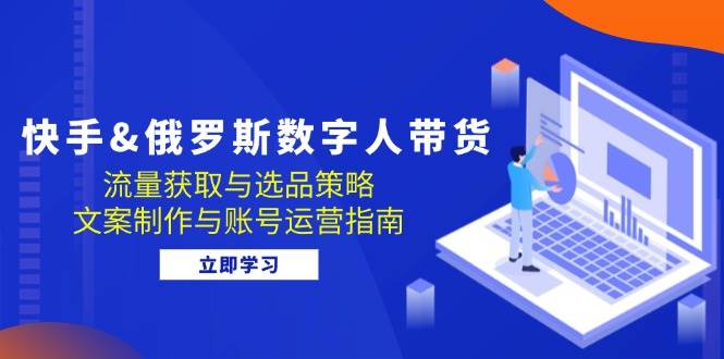 （12934期）快手&俄罗斯 数字人带货：流量获取与选品策略 文案制作与账号运营指南汇创网-网创项目_汇创网_中创网_福缘网_冒泡网_资源整合平台汇创网