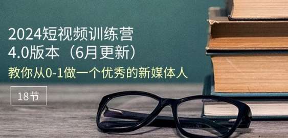 2024短视频训练营-6月4.0版本：教你从0-1做一个优秀的新媒体人(18节)汇创网-网创项目_汇创网_中创网_福缘网_冒泡网_资源整合平台汇创网