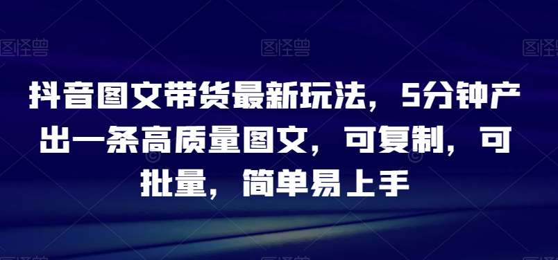 抖音图文带货最新玩法，5分钟产出一条高质量图文，可复制，可批量，简单易上手【揭秘】汇创网-网创项目_汇创网_中创网_福缘网_冒泡网_资源整合平台汇创网