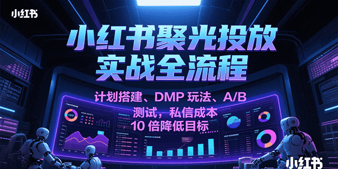 小红书聚光投放实战全流程，计划搭建、DMP玩法、A/B测试，私信成本10倍降低目标汇创网-网创项目_汇创网_中创网_福缘网_冒泡网_资源整合平台汇创网