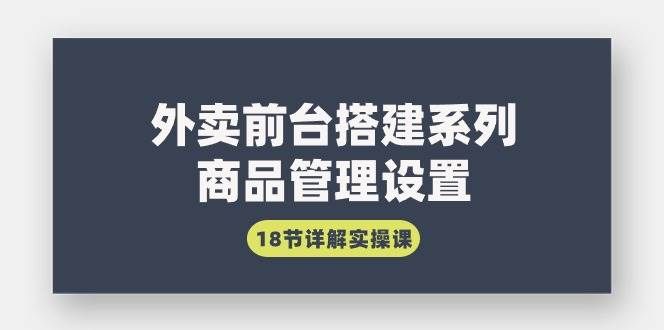 （9274期）外卖前台搭建系列｜商品管理设置，18节详解实操课汇创网-网创项目_汇创网_中创网_福缘网_冒泡网_资源整合平台汇创网