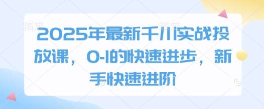 2025年最新千川实战投放课，0-1的快速进步，新手快速进阶汇创网-网创项目_汇创网_中创网_福缘网_冒泡网_资源整合平台汇创网