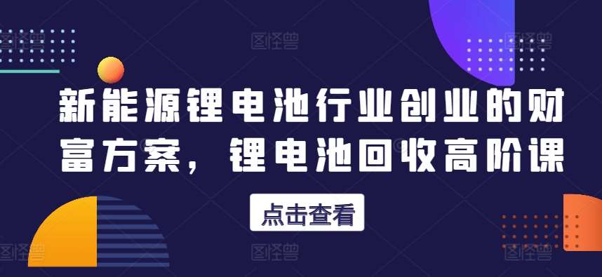 新能源锂电池行业创业的财富方案，锂电池回收高阶课汇创网-网创项目_汇创网_中创网_福缘网_冒泡网_网创项目平台汇创网
