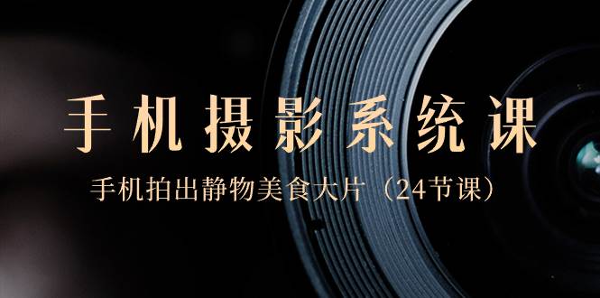 0基础-手机摄影系统课，手机拍出静物美食大片（24节课）汇创网-网创项目_汇创网_中创网_福缘网_冒泡网_资源整合平台汇创网