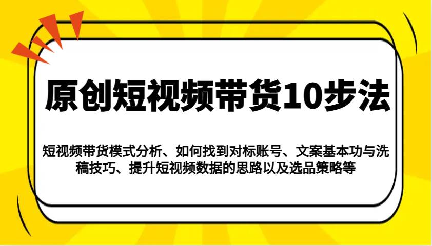 原创短视频带货10步法：模式分析/对标账号/文案与洗稿/提升数据/以及选品策略等汇创网-网创项目_汇创网_中创网_福缘网_冒泡网_资源整合平台汇创网