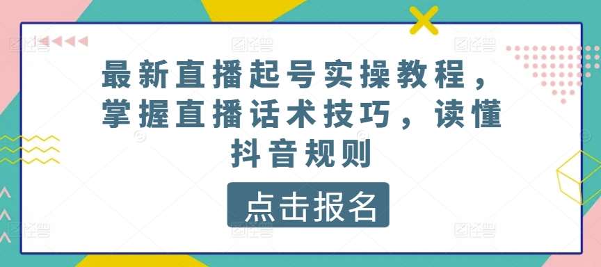 最新直播起号实操教程，掌握直播话术技巧，读懂抖音规则汇创网-网创项目_汇创网_中创网_福缘网_冒泡网_资源整合平台汇创网