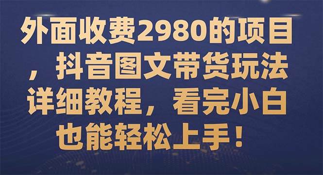 （7685期）外面收费2980的项目，抖音图文带货玩法详细教程，看完小白也能轻松上手！汇创网-网创项目_汇创网_中创网_福缘网_冒泡网_网创项目平台汇创网