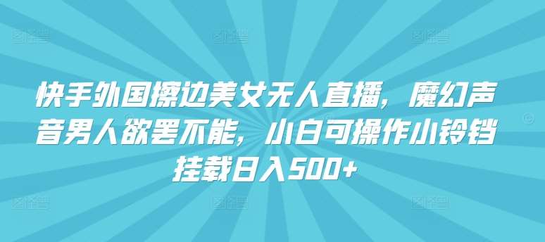 快手外国擦边美女无人直播，魔幻声音男人欲罢不能，小白可操作小铃铛挂载日入500+【揭秘】汇创网-网创项目_汇创网_中创网_福缘网_冒泡网_网创项目平台汇创网