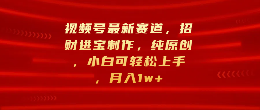 视频号最新赛道，招财进宝制作，纯原创，小白可轻松上手，月入1w+汇创网-网创项目_汇创网_中创网_福缘网_冒泡网_资源整合平台汇创网