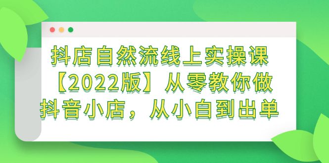 抖店自然流线上实操课【2022版】从零教你做抖音小店，从小白到出单网创项目_汇创网_中创网_福缘网_冒泡网_资源整合平台汇创网