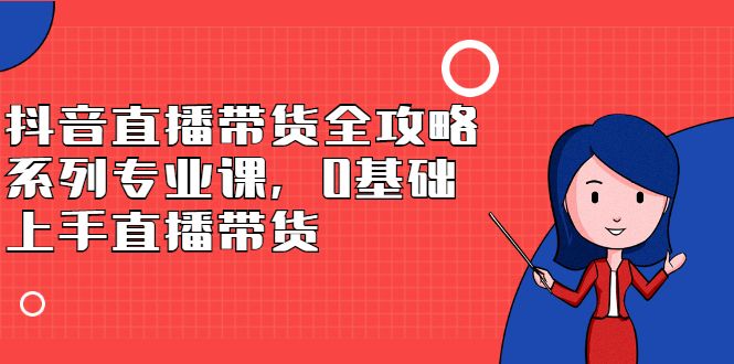 抖音直播带货全攻略系列专业课，0基础上手直播带货汇创网-网创项目_汇创网_中创网_福缘网_冒泡网_资源整合平台汇创网